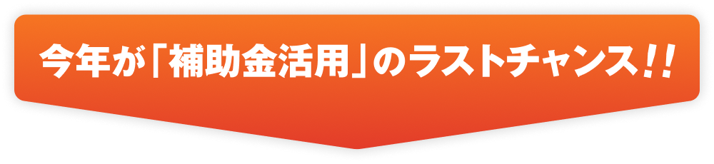 今年が「補助金活用」のラストチャンス